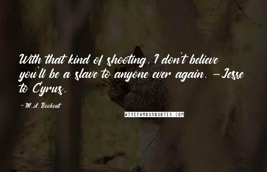 M.A. Bookout Quotes: With that kind of shooting, I don't believe you'll be a slave to anyone ever again. -Jesse to Cyrus.