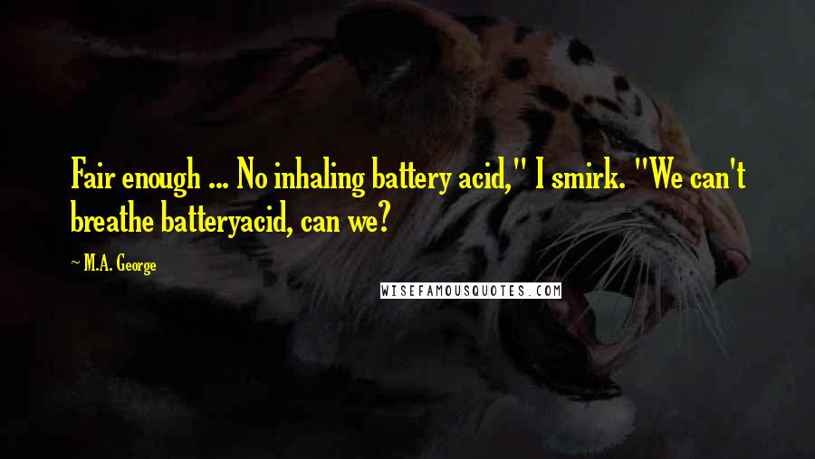 M.A. George Quotes: Fair enough ... No inhaling battery acid," I smirk. "We can't breathe batteryacid, can we?