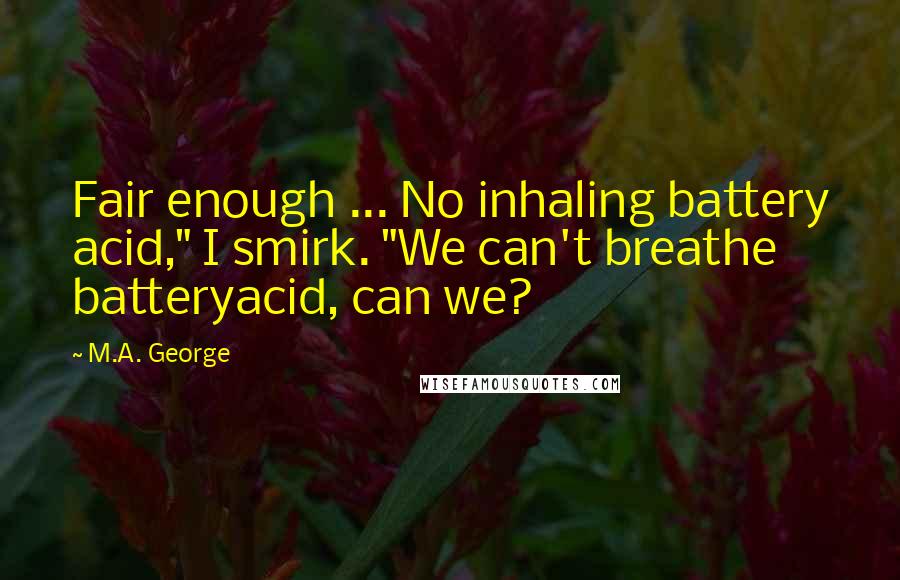 M.A. George Quotes: Fair enough ... No inhaling battery acid," I smirk. "We can't breathe batteryacid, can we?