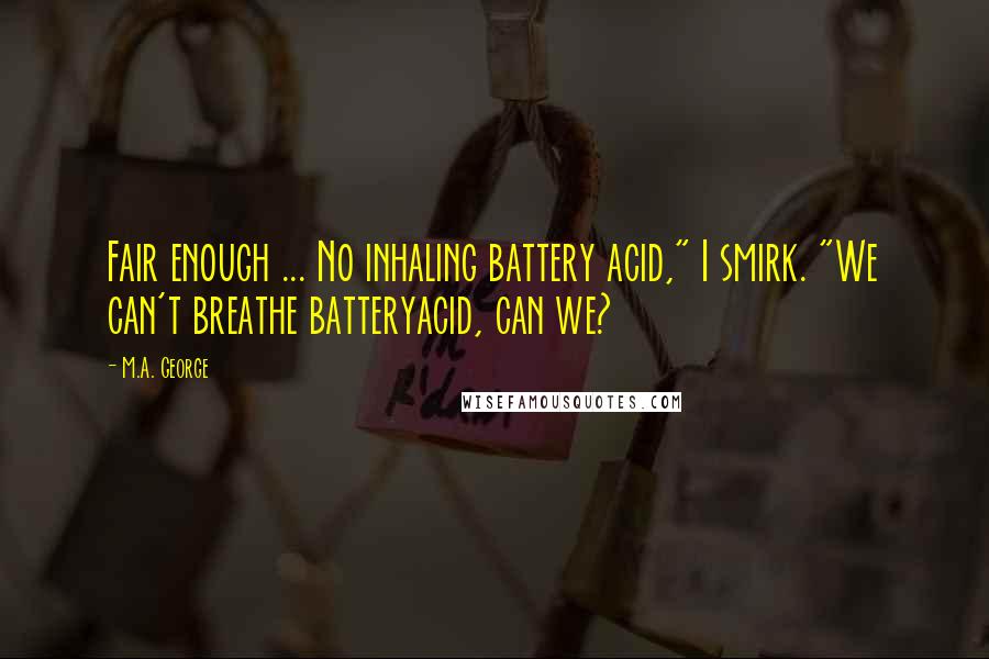 M.A. George Quotes: Fair enough ... No inhaling battery acid," I smirk. "We can't breathe batteryacid, can we?