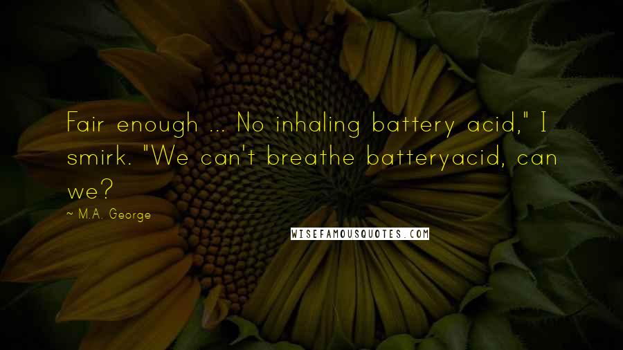 M.A. George Quotes: Fair enough ... No inhaling battery acid," I smirk. "We can't breathe batteryacid, can we?