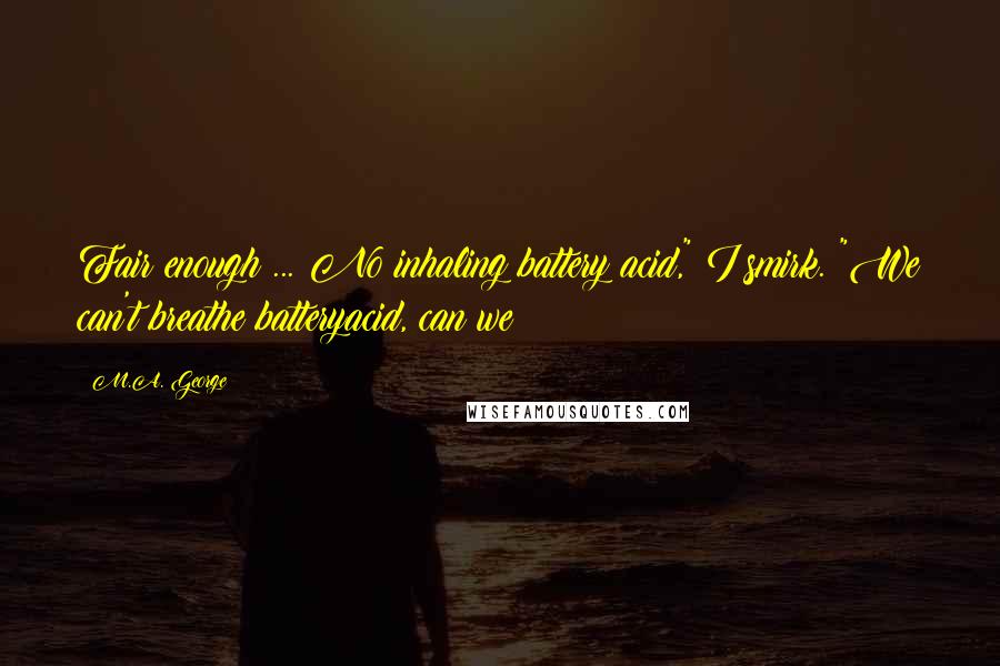 M.A. George Quotes: Fair enough ... No inhaling battery acid," I smirk. "We can't breathe batteryacid, can we?