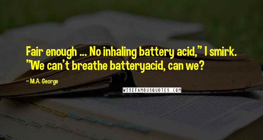 M.A. George Quotes: Fair enough ... No inhaling battery acid," I smirk. "We can't breathe batteryacid, can we?
