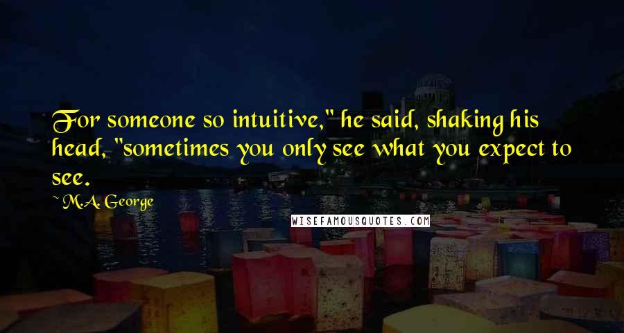 M.A. George Quotes: For someone so intuitive," he said, shaking his head, "sometimes you only see what you expect to see.