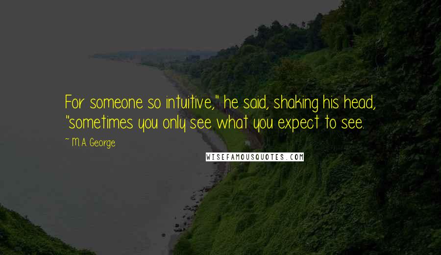 M.A. George Quotes: For someone so intuitive," he said, shaking his head, "sometimes you only see what you expect to see.