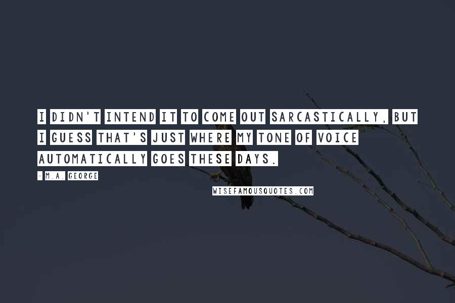 M.A. George Quotes: I didn't intend it to come out sarcastically, but I guess that's just where my tone of voice automatically goes these days.