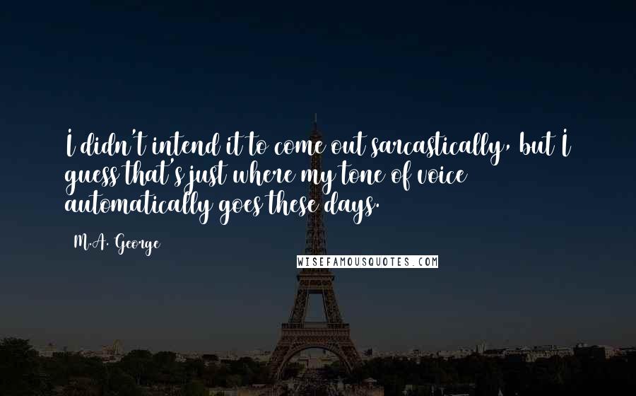 M.A. George Quotes: I didn't intend it to come out sarcastically, but I guess that's just where my tone of voice automatically goes these days.