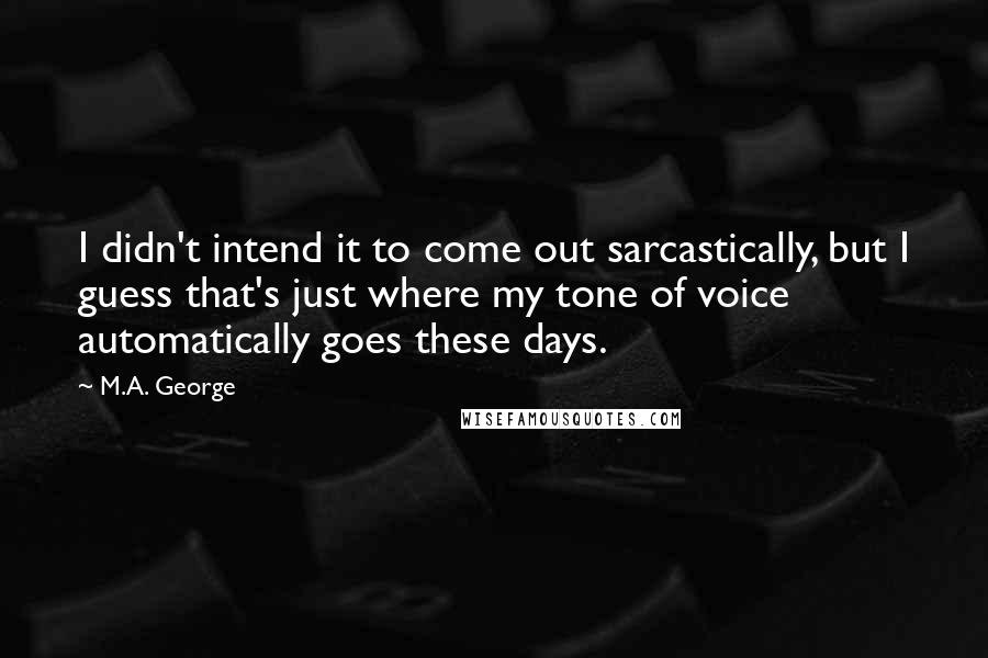 M.A. George Quotes: I didn't intend it to come out sarcastically, but I guess that's just where my tone of voice automatically goes these days.