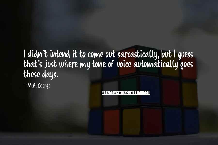 M.A. George Quotes: I didn't intend it to come out sarcastically, but I guess that's just where my tone of voice automatically goes these days.