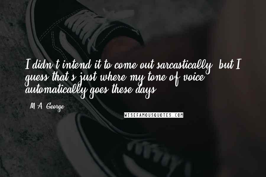 M.A. George Quotes: I didn't intend it to come out sarcastically, but I guess that's just where my tone of voice automatically goes these days.