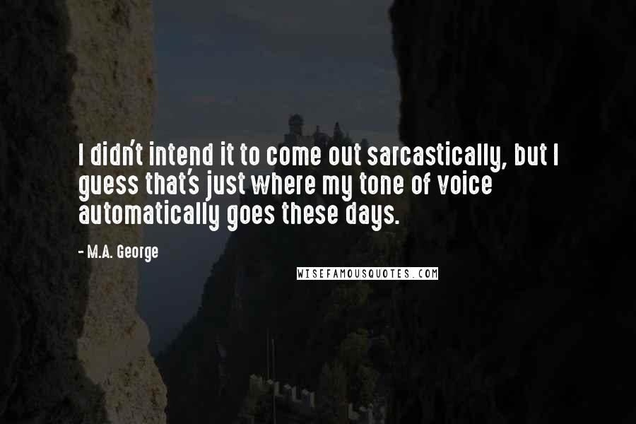 M.A. George Quotes: I didn't intend it to come out sarcastically, but I guess that's just where my tone of voice automatically goes these days.