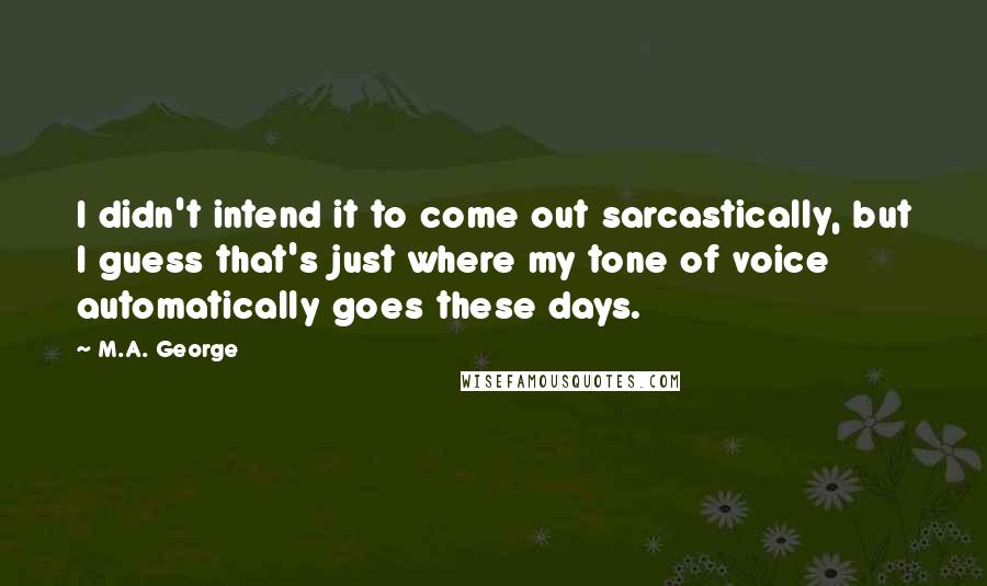 M.A. George Quotes: I didn't intend it to come out sarcastically, but I guess that's just where my tone of voice automatically goes these days.