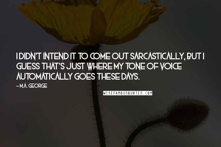 M.A. George Quotes: I didn't intend it to come out sarcastically, but I guess that's just where my tone of voice automatically goes these days.