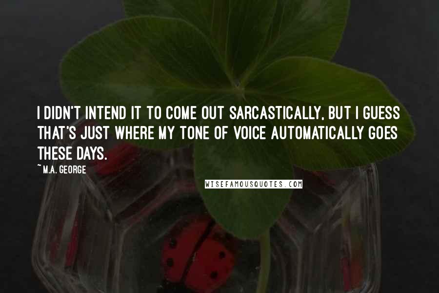 M.A. George Quotes: I didn't intend it to come out sarcastically, but I guess that's just where my tone of voice automatically goes these days.