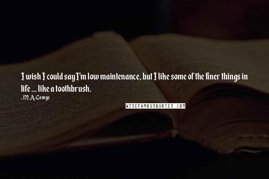 M.A. George Quotes: I wish I could say I'm low maintenance, but I like some of the finer things in life ... like a toothbrush.