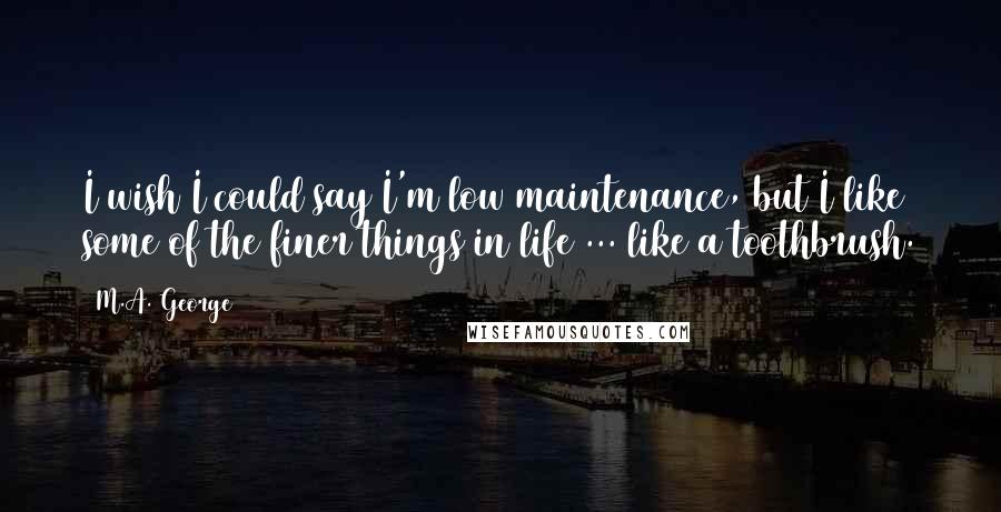 M.A. George Quotes: I wish I could say I'm low maintenance, but I like some of the finer things in life ... like a toothbrush.