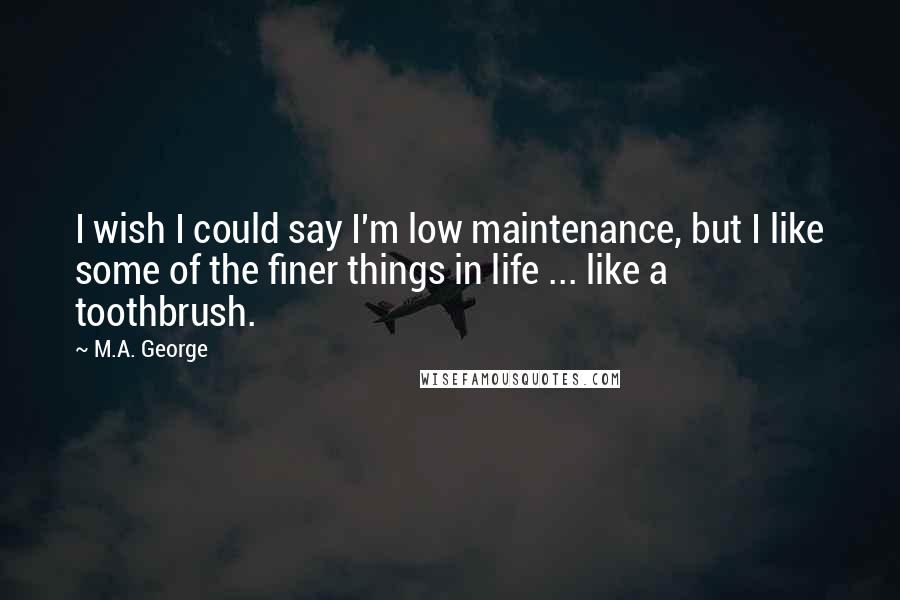 M.A. George Quotes: I wish I could say I'm low maintenance, but I like some of the finer things in life ... like a toothbrush.