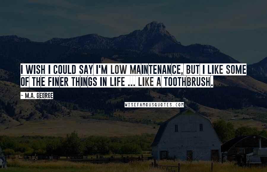 M.A. George Quotes: I wish I could say I'm low maintenance, but I like some of the finer things in life ... like a toothbrush.