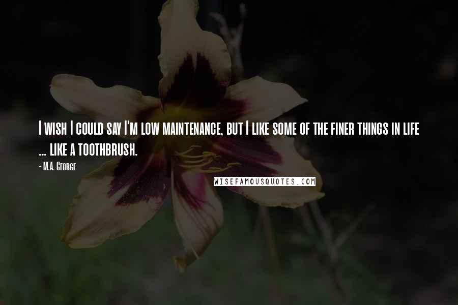 M.A. George Quotes: I wish I could say I'm low maintenance, but I like some of the finer things in life ... like a toothbrush.