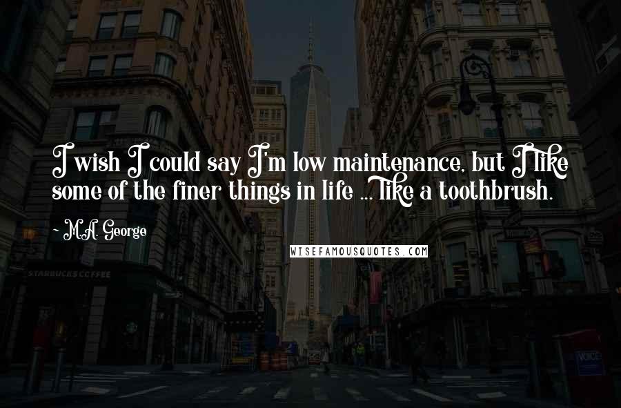 M.A. George Quotes: I wish I could say I'm low maintenance, but I like some of the finer things in life ... like a toothbrush.