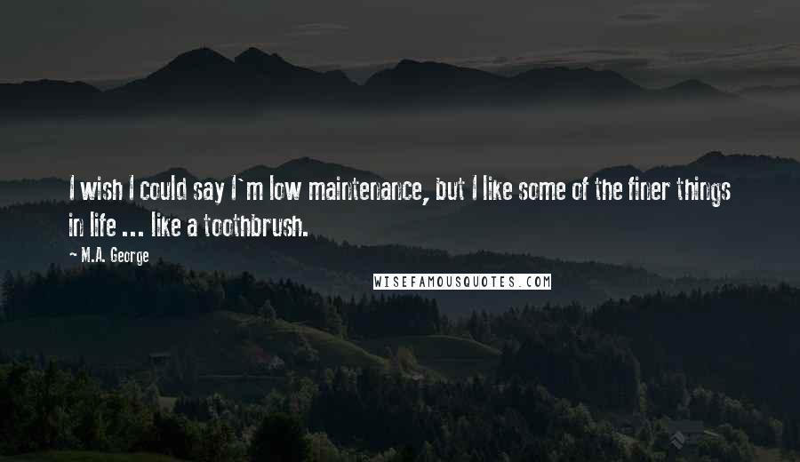 M.A. George Quotes: I wish I could say I'm low maintenance, but I like some of the finer things in life ... like a toothbrush.