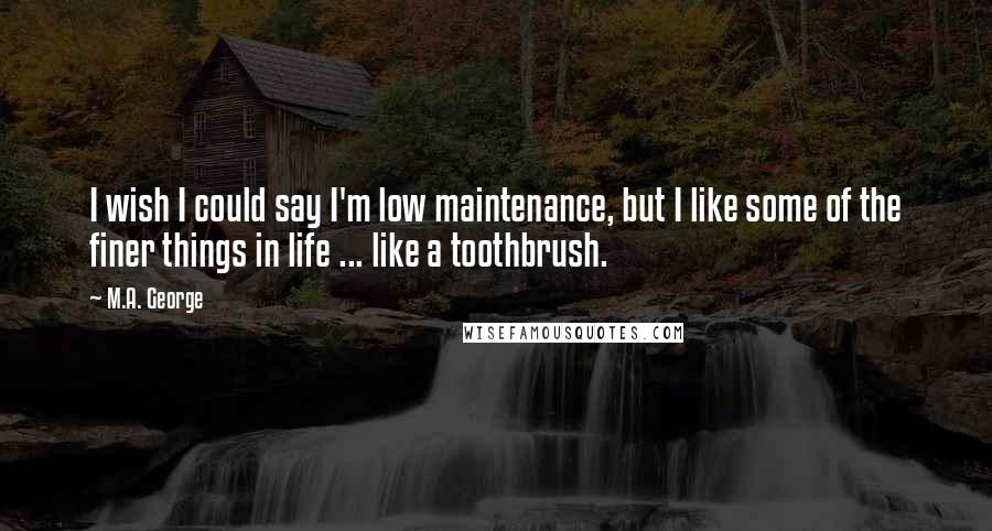 M.A. George Quotes: I wish I could say I'm low maintenance, but I like some of the finer things in life ... like a toothbrush.