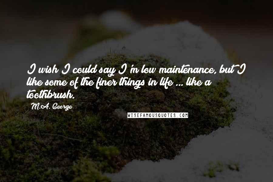 M.A. George Quotes: I wish I could say I'm low maintenance, but I like some of the finer things in life ... like a toothbrush.