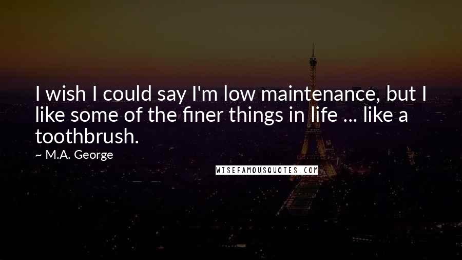 M.A. George Quotes: I wish I could say I'm low maintenance, but I like some of the finer things in life ... like a toothbrush.