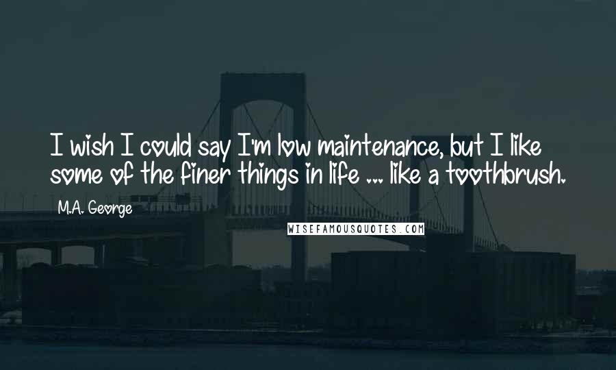 M.A. George Quotes: I wish I could say I'm low maintenance, but I like some of the finer things in life ... like a toothbrush.