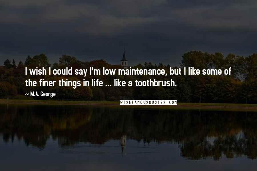 M.A. George Quotes: I wish I could say I'm low maintenance, but I like some of the finer things in life ... like a toothbrush.