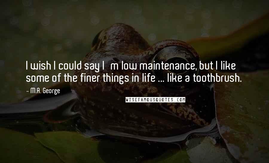 M.A. George Quotes: I wish I could say I'm low maintenance, but I like some of the finer things in life ... like a toothbrush.