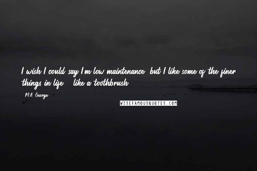 M.A. George Quotes: I wish I could say I'm low maintenance, but I like some of the finer things in life ... like a toothbrush.