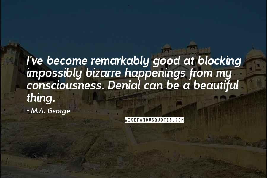 M.A. George Quotes: I've become remarkably good at blocking impossibly bizarre happenings from my consciousness. Denial can be a beautiful thing.