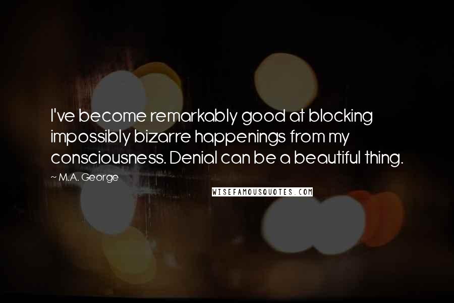 M.A. George Quotes: I've become remarkably good at blocking impossibly bizarre happenings from my consciousness. Denial can be a beautiful thing.