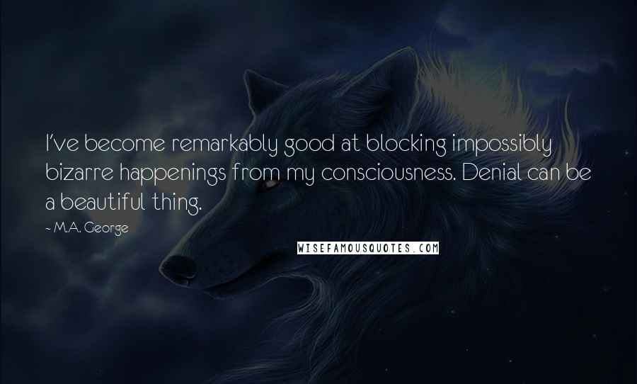 M.A. George Quotes: I've become remarkably good at blocking impossibly bizarre happenings from my consciousness. Denial can be a beautiful thing.