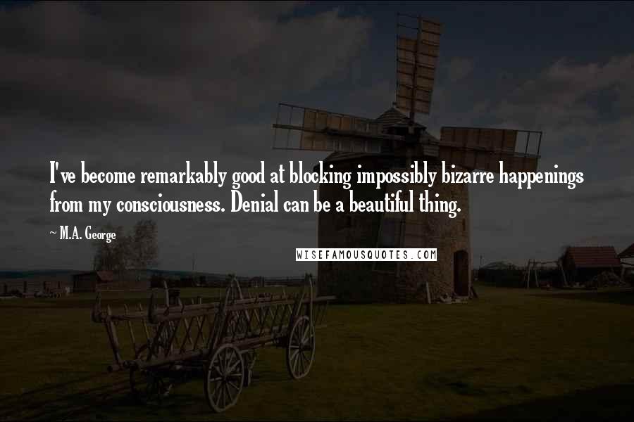 M.A. George Quotes: I've become remarkably good at blocking impossibly bizarre happenings from my consciousness. Denial can be a beautiful thing.