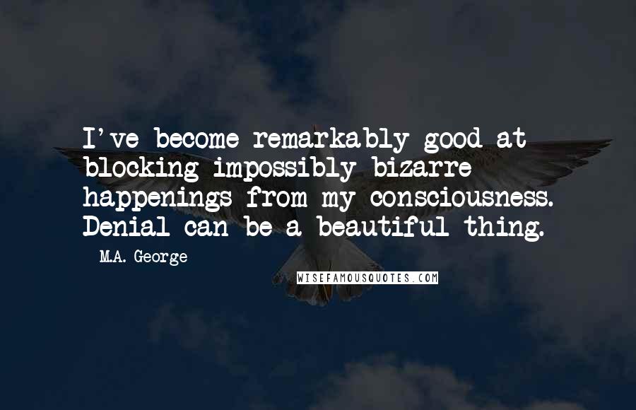 M.A. George Quotes: I've become remarkably good at blocking impossibly bizarre happenings from my consciousness. Denial can be a beautiful thing.