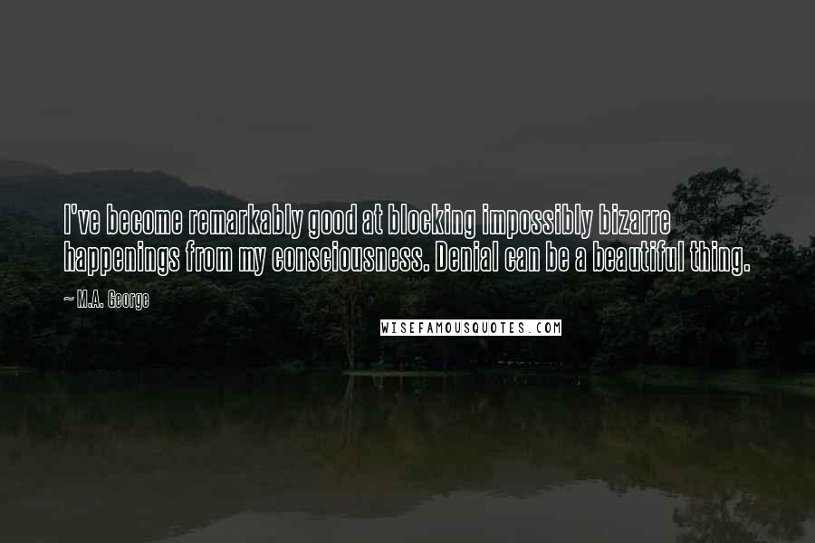 M.A. George Quotes: I've become remarkably good at blocking impossibly bizarre happenings from my consciousness. Denial can be a beautiful thing.