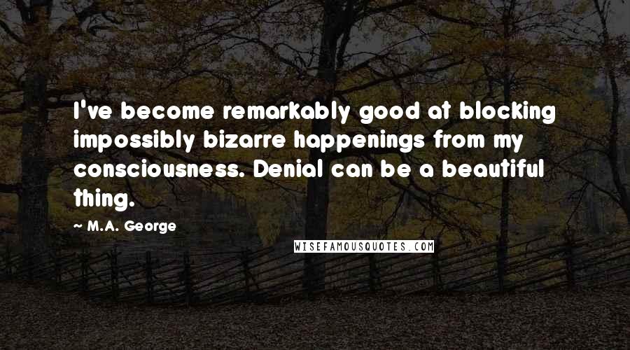 M.A. George Quotes: I've become remarkably good at blocking impossibly bizarre happenings from my consciousness. Denial can be a beautiful thing.