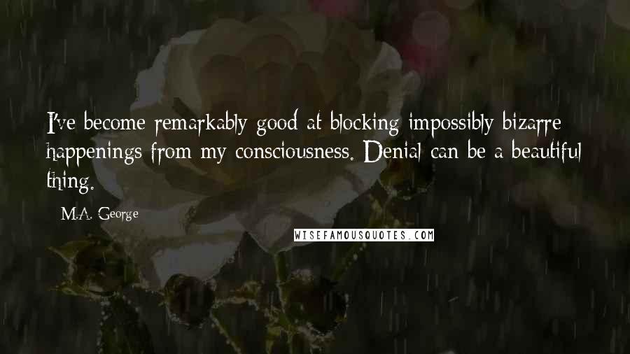 M.A. George Quotes: I've become remarkably good at blocking impossibly bizarre happenings from my consciousness. Denial can be a beautiful thing.