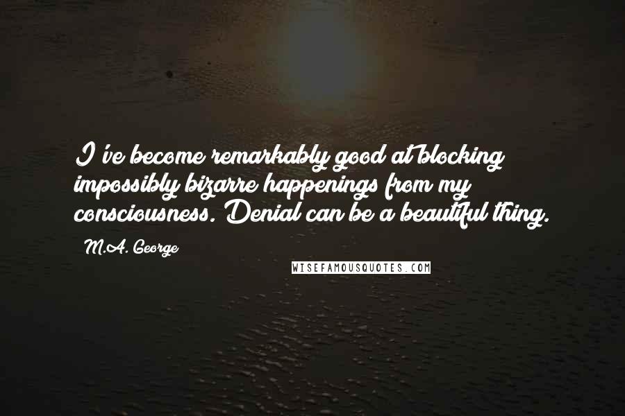 M.A. George Quotes: I've become remarkably good at blocking impossibly bizarre happenings from my consciousness. Denial can be a beautiful thing.