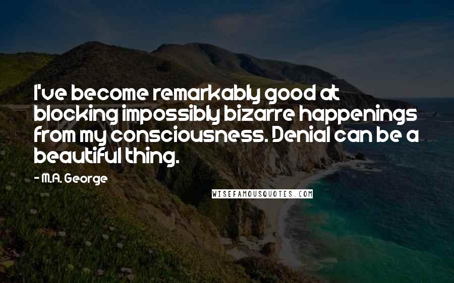 M.A. George Quotes: I've become remarkably good at blocking impossibly bizarre happenings from my consciousness. Denial can be a beautiful thing.