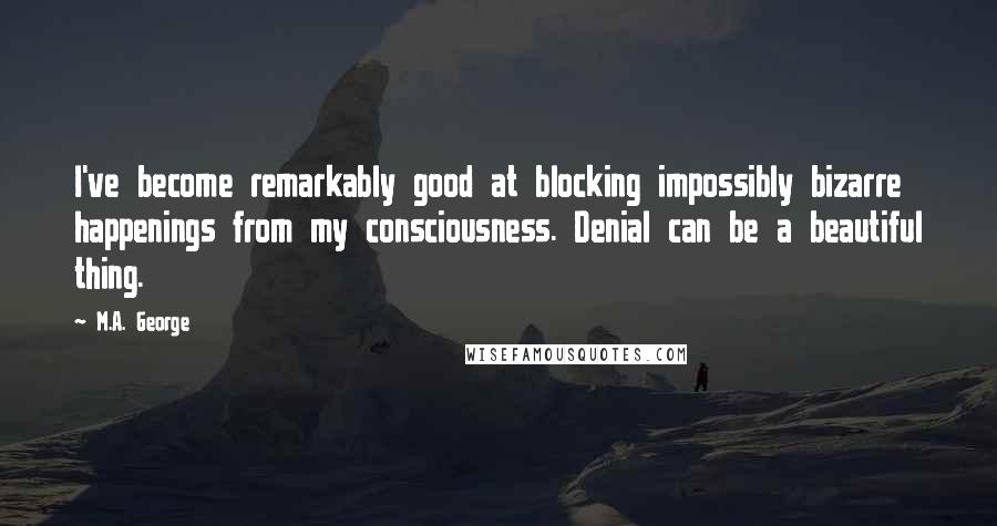M.A. George Quotes: I've become remarkably good at blocking impossibly bizarre happenings from my consciousness. Denial can be a beautiful thing.