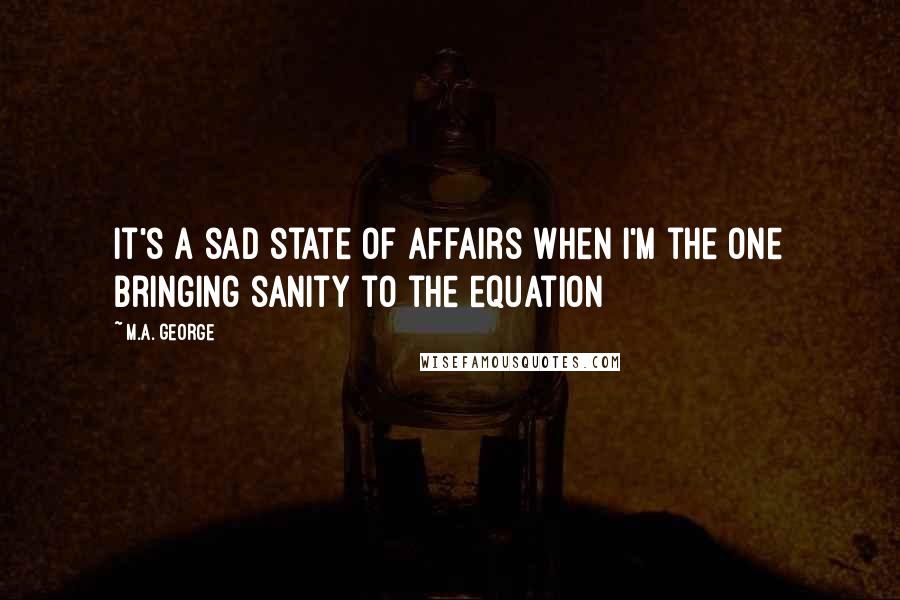 M.A. George Quotes: It's a sad state of affairs when I'm the one bringing sanity to the equation