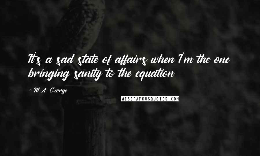 M.A. George Quotes: It's a sad state of affairs when I'm the one bringing sanity to the equation