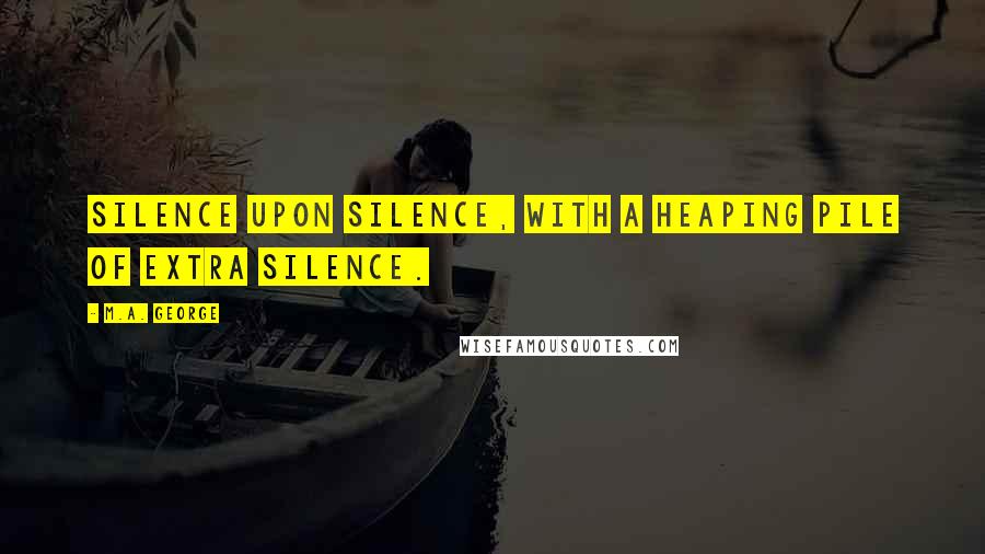 M.A. George Quotes: Silence upon silence, with a heaping pile of extra silence.