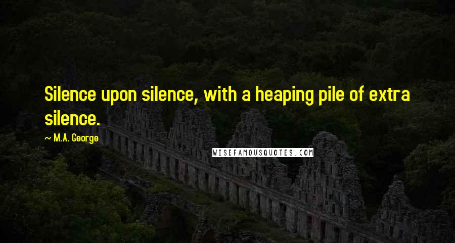 M.A. George Quotes: Silence upon silence, with a heaping pile of extra silence.