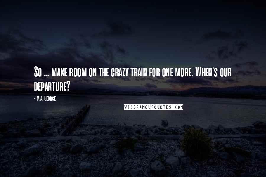 M.A. George Quotes: So ... make room on the crazy train for one more. When's our departure?