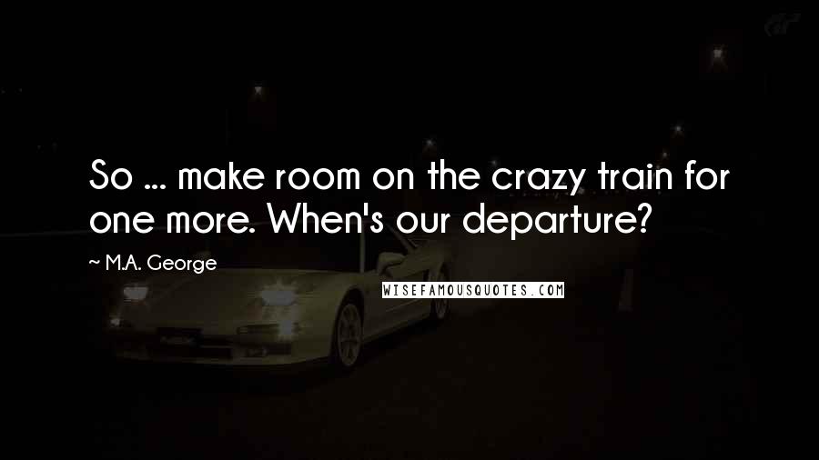 M.A. George Quotes: So ... make room on the crazy train for one more. When's our departure?