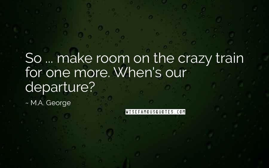 M.A. George Quotes: So ... make room on the crazy train for one more. When's our departure?